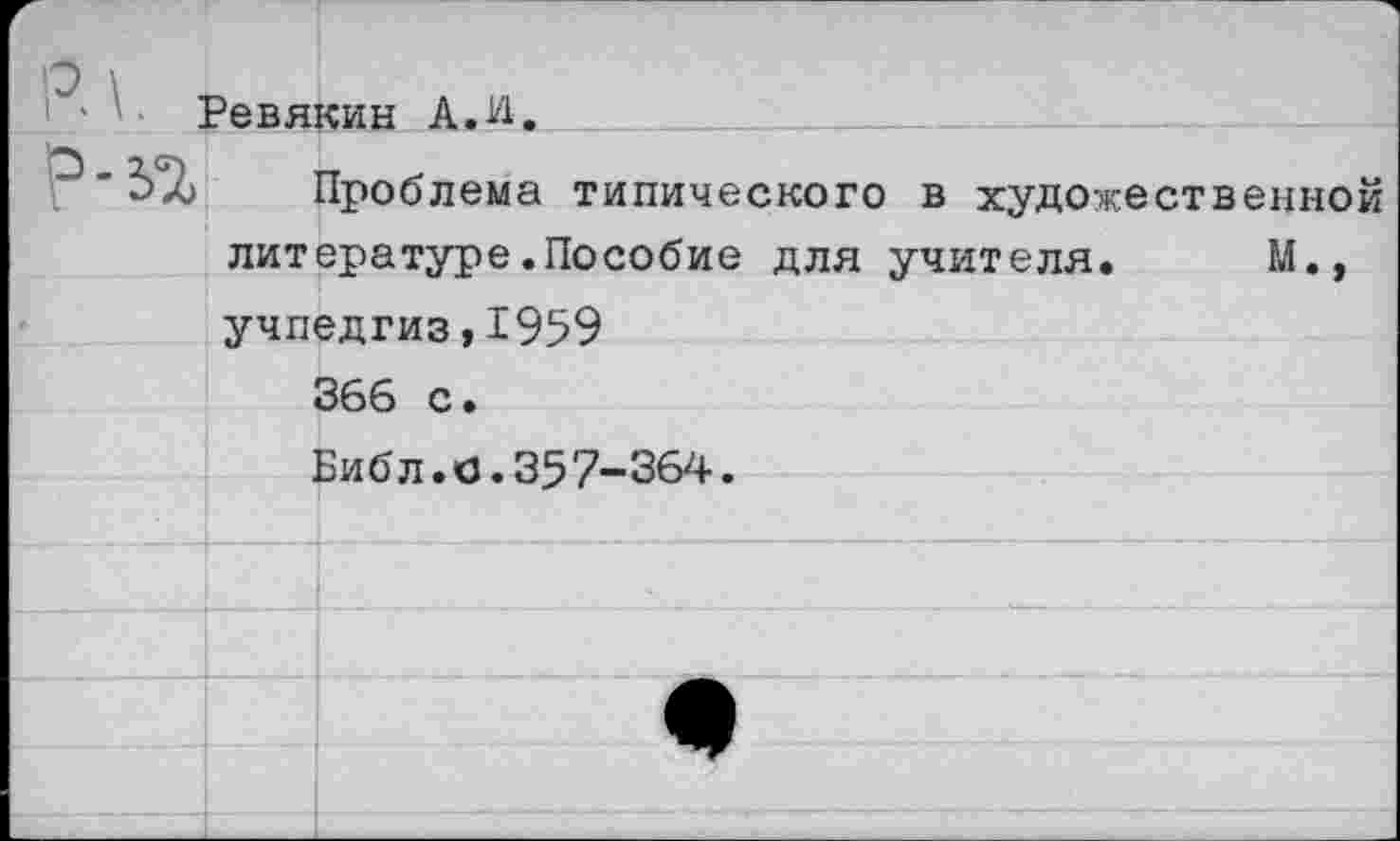 ﻿О \
> • ' - Ревякин А.И.
. ■ Проблема типического в художественной литературе.Пособие для учителя. М., Учпедгиз,1959
366 с •
Библ.а.357-364.